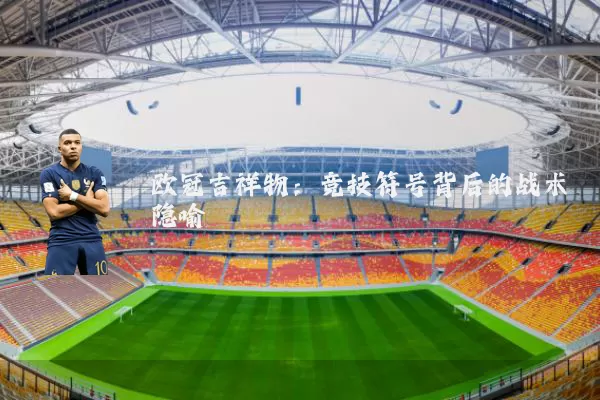 欧冠吉祥物:竞技符号背后的战术隐喻