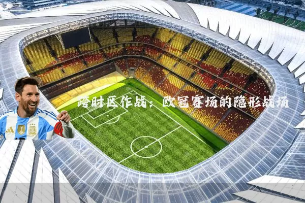 跨时区作战:欧冠赛场的隐形战场