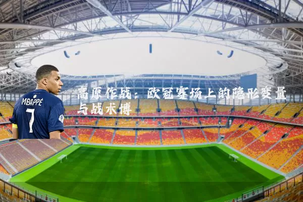 高原作战:欧冠赛场上的隐形变量与战术博弈
