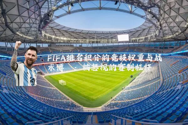 FIFA排名积分的竞技权重与战术博弈:被忽视的赛制杠杆