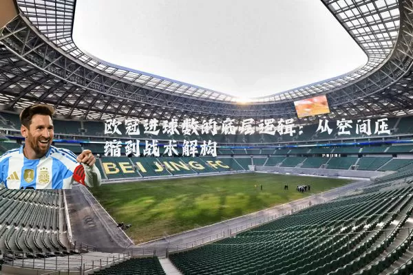 欧冠进球数的底层逻辑:从空间压缩到战术解构