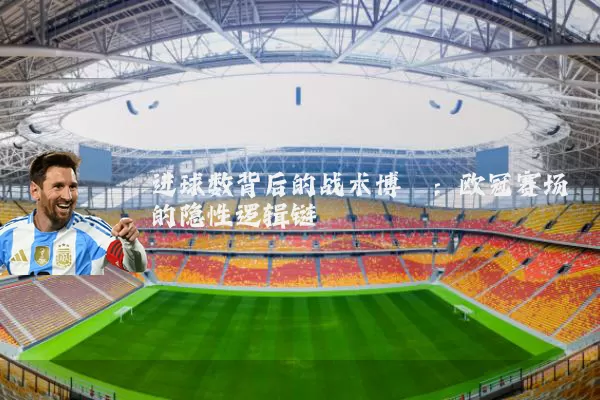 进球数背后的战术博弈:欧冠赛场的隐性逻辑链
