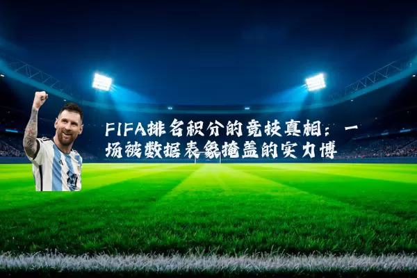FIFA排名积分的竞技真相:一场被数据表象掩盖的实力博弈
