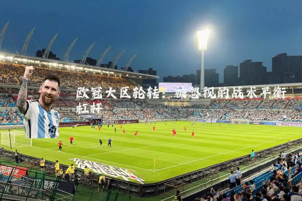 欧冠大区轮转:被忽视的战术平衡杠杆