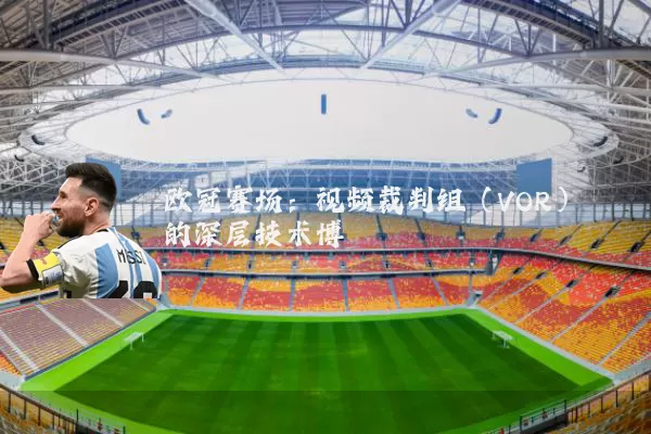 欧冠赛场:视频裁判组(VOR)的深层技术博弈