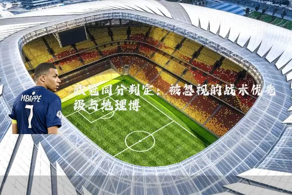 欧冠同分判定:被忽视的战术优先级与地理博弈