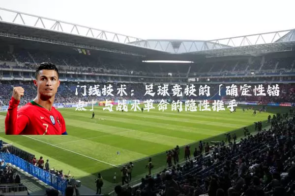 门线技术：足球竞技的「确定性锚点」与战术革命的隐性推手
