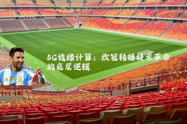 5G边缘计算：欧冠转播技术革命的底层逻辑